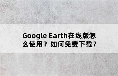 Google Earth在线版怎么使用？如何免费下载？